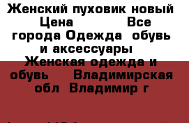 Женский пуховик новый › Цена ­ 6 000 - Все города Одежда, обувь и аксессуары » Женская одежда и обувь   . Владимирская обл.,Владимир г.